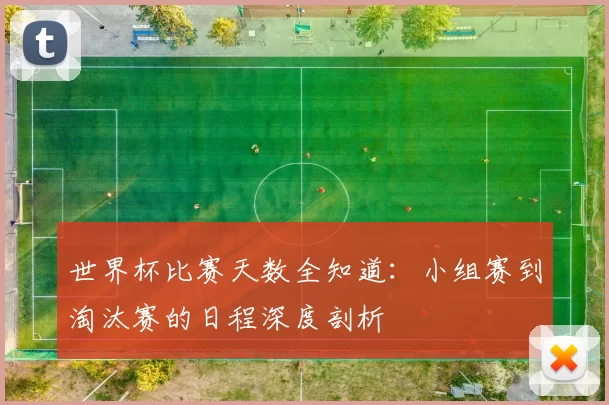 世界杯比赛天数全知道:小组赛到淘汰赛的日程深度剖析