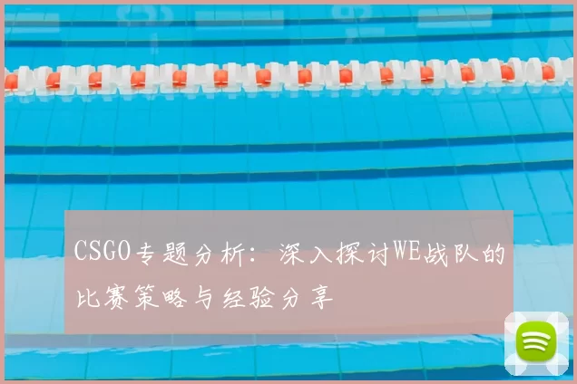 CSGO专题分析：深入探讨WE战队的比赛策略与经验分享