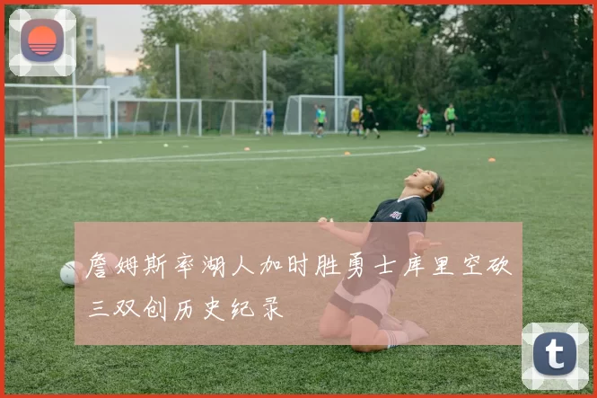 詹姆斯率湖人加时胜勇士库里空砍三双创历史纪录