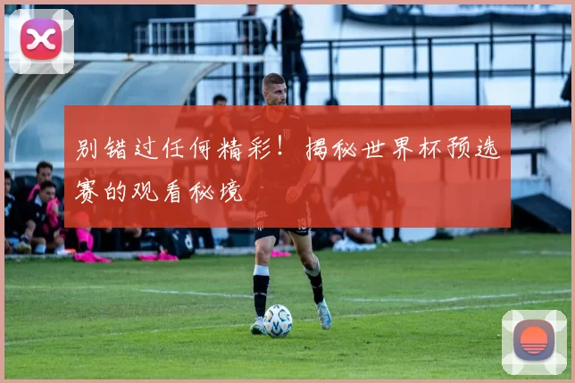 别错过任何精彩!揭秘世界杯预选赛的观看秘境