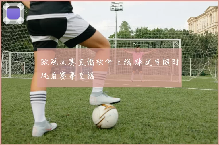 欧冠决赛直播软件上线 球迷可随时观看赛事直播