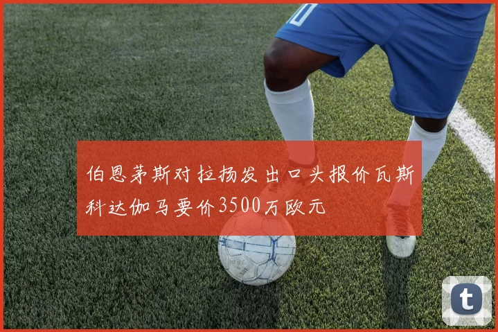 伯恩茅斯对拉扬发出口头报价瓦斯科达伽马要价3500万欧元