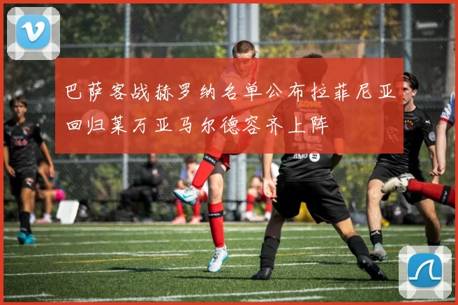 巴萨客战赫罗纳名单公布拉菲尼亚回归莱万亚马尔德容齐上阵
