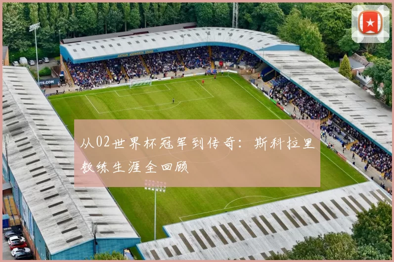 从02世界杯冠军到传奇：斯科拉里教练生涯全回顾