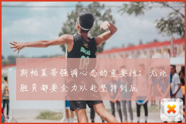 斯帕莱蒂强调心态的重要性:无论胜负都要全力以赴坚持到底