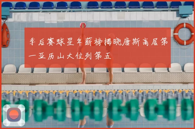 季后赛球星年薪榜揭晓唐斯高居第一亚历山大位列第五