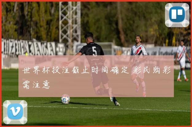 世界杯投注截止时间确定 彩民购彩需注意