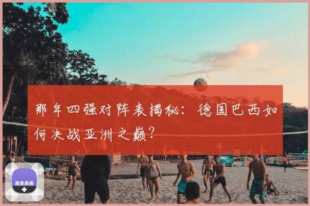 那年四强对阵表揭秘：德国巴西如何决战亚洲之巅？