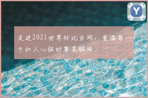 走进2021世界杯比分网，重温每一个扣人心弦的赛果瞬间