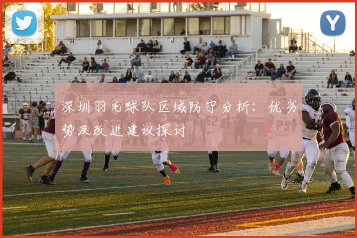 深圳羽毛球队区域防守分析:优劣势及改进建议探讨