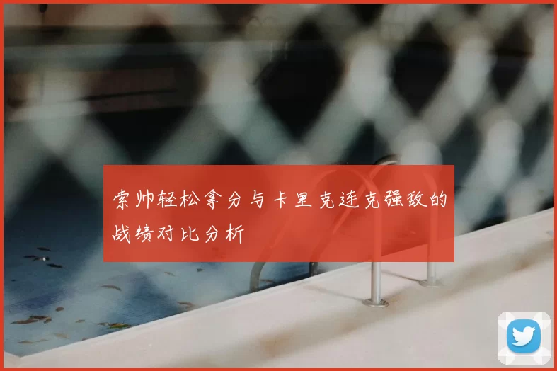 索帅轻松拿分与卡里克连克强敌的战绩对比分析