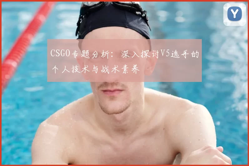 CSGO专题分析:深入探讨V5选手的个人技术与战术素养