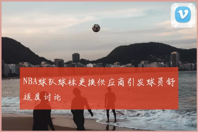 NBA球队球袜更换供应商引发球员舒适度讨论
