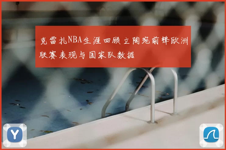 克雷扎NBA生涯回顾立陶宛前锋欧洲联赛表现与国家队数据