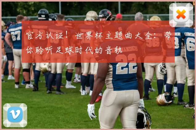 官方认证!世界杯主题曲大全:带你聆听足球时代的音轨