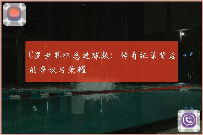 C罗世界杯总进球数：传奇纪录背后的争议与荣耀