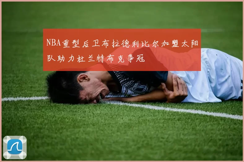 NBA重型后卫布拉德利比尔加盟太阳队助力杜兰特布克争冠