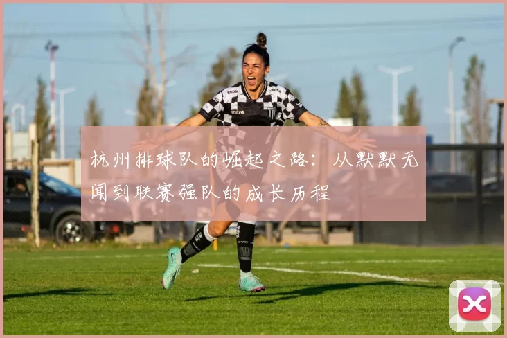 杭州排球队的崛起之路:从默默无闻到联赛强队的成长历程