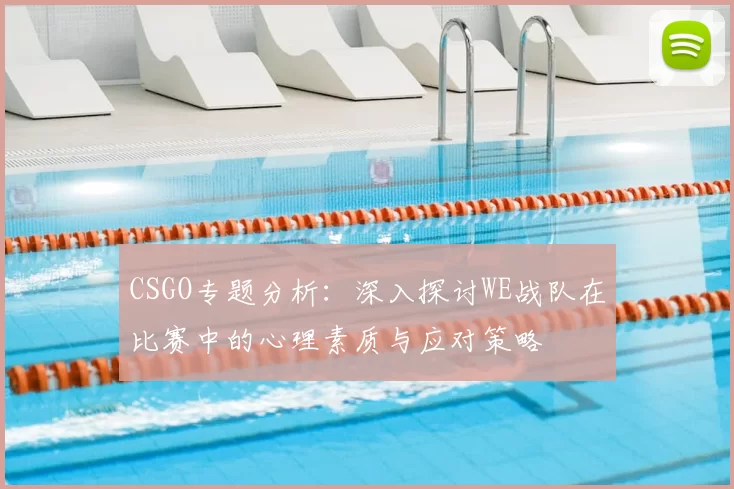 CSGO专题分析：深入探讨WE战队在比赛中的心理素质与应对策略
