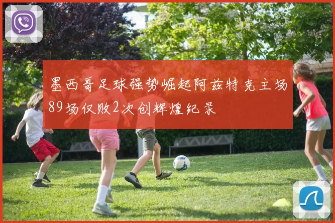 墨西哥足球强势崛起阿兹特克主场89场仅败2次创辉煌纪录