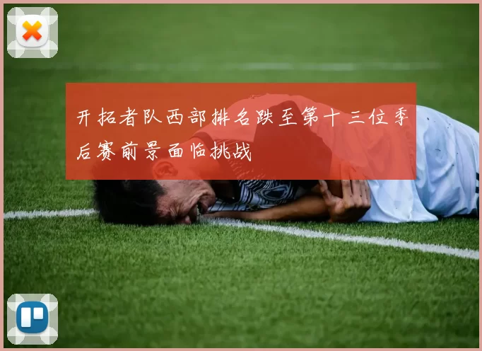开拓者队西部排名跌至第十三位季后赛前景面临挑战