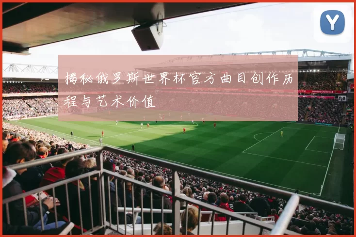揭秘俄罗斯世界杯官方曲目创作历程与艺术价值