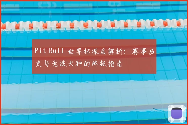 Pit Bull 世界杯深度解析：赛事历史与竞技犬种的终极指南