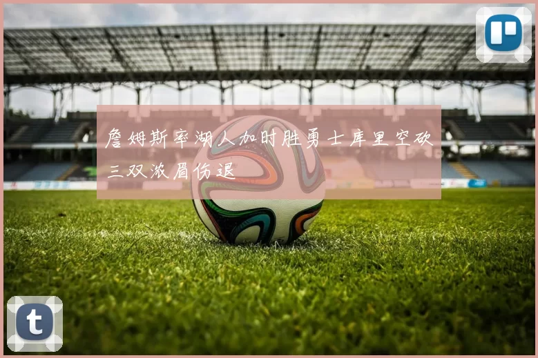 詹姆斯率湖人加时胜勇士库里空砍三双浓眉伤退