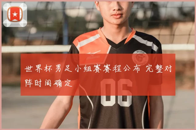 世界杯男足小组赛赛程公布 完整对阵时间确定