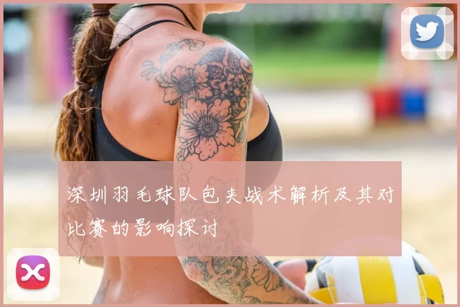 深圳羽毛球队包夹战术解析及其对比赛的影响探讨