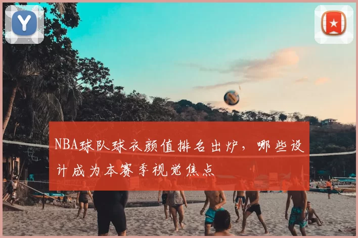 NBA球队球衣颜值排名出炉，哪些设计成为本赛季视觉焦点