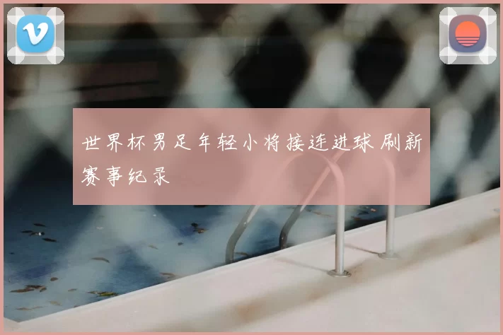 世界杯男足年轻小将接连进球 刷新赛事纪录