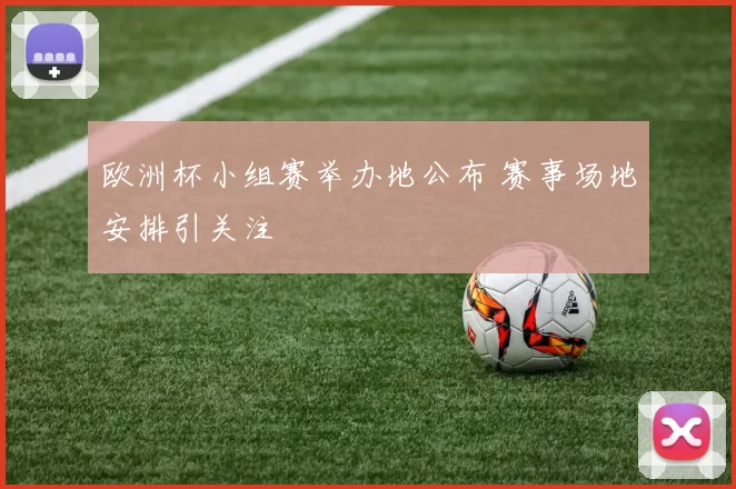 欧洲杯小组赛举办地公布 赛事场地安排引关注