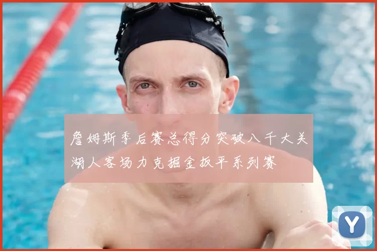 詹姆斯季后赛总得分突破八千大关湖人客场力克掘金扳平系列赛