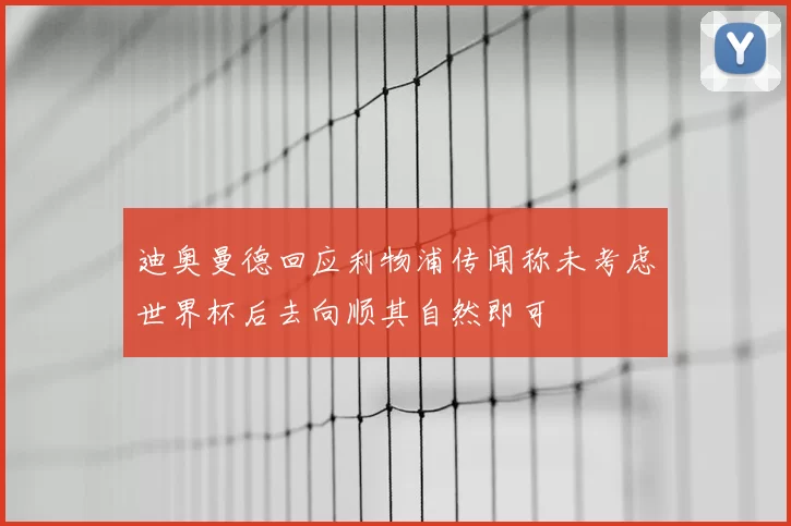 迪奥曼德回应利物浦传闻称未考虑世界杯后去向顺其自然即可