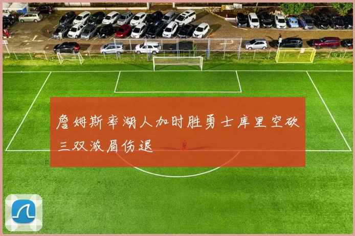 詹姆斯率湖人加时胜勇士库里空砍三双浓眉伤退