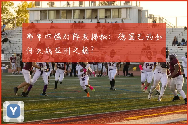 那年四强对阵表揭秘:德国巴西如何决战亚洲之巅?